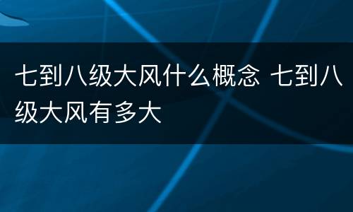 七到八级大风什么概念 七到八级大风有多大