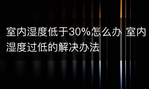 室内湿度低于30%怎么办 室内湿度过低的解决办法