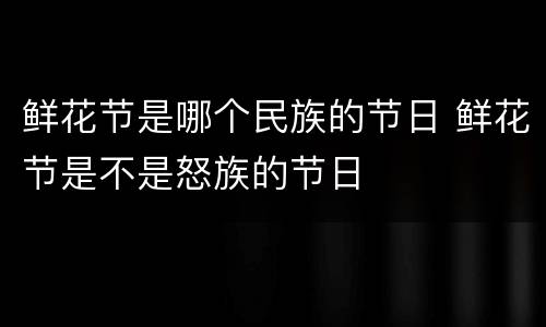 鲜花节是哪个民族的节日 鲜花节是不是怒族的节日