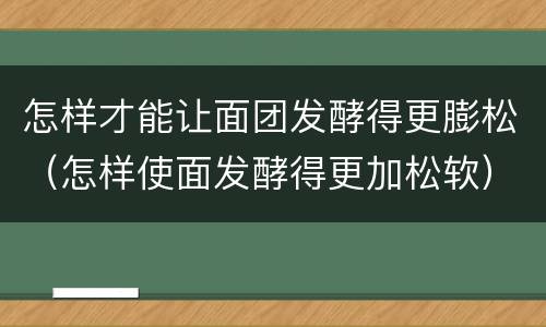 怎样才能让面团发酵得更膨松（怎样使面发酵得更加松软）