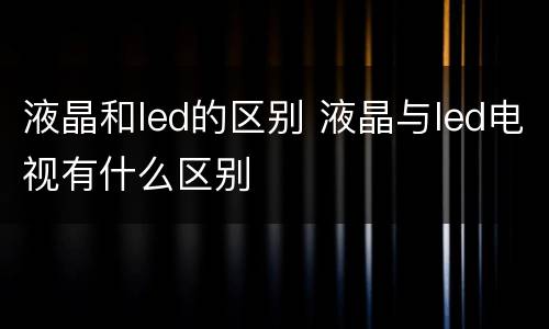 液晶和led的区别 液晶与led电视有什么区别