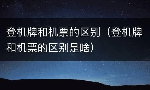 登机牌和机票的区别（登机牌和机票的区别是啥）