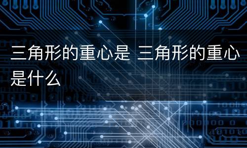 三角形的重心是 三角形的重心是什么
