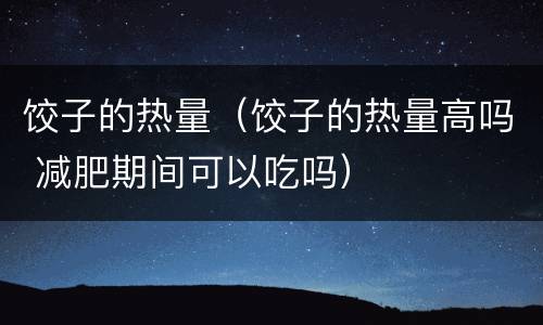 饺子的热量（饺子的热量高吗 减肥期间可以吃吗）