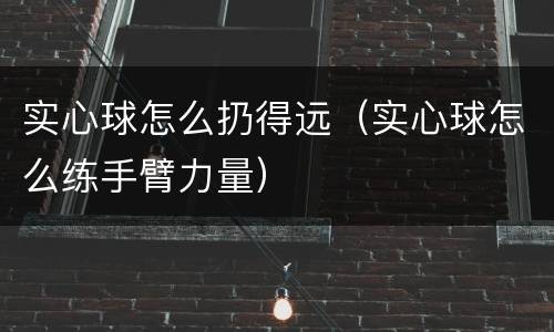 实心球怎么扔得远（实心球怎么练手臂力量）