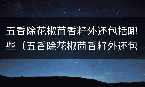 五香除花椒茴香籽外还包括哪些（五香除花椒茴香籽外还包括哪些植物）