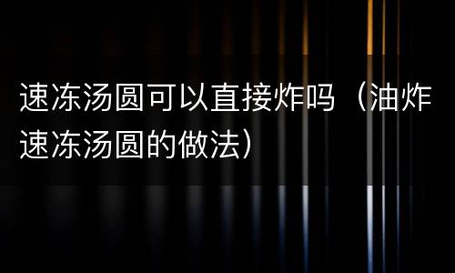 速冻汤圆可以直接炸吗（油炸速冻汤圆的做法）