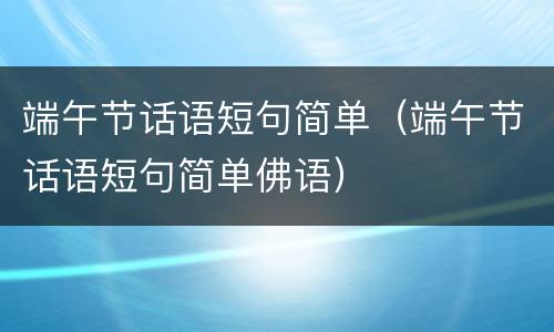 端午节话语短句简单（端午节话语短句简单佛语）