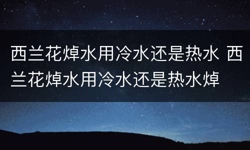 西兰花焯水用冷水还是热水 西兰花焯水用冷水还是热水焯