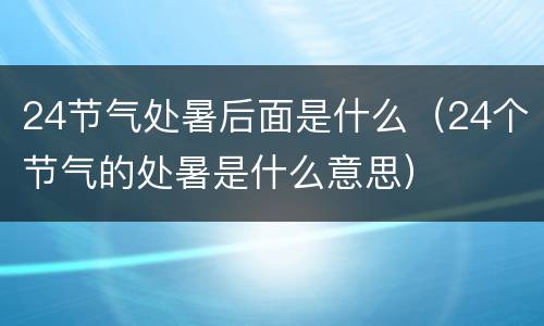 24节气处暑后面是什么（24个节气的处暑是什么意思）