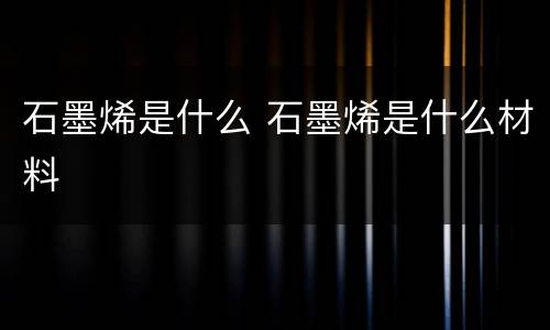石墨烯是什么 石墨烯是什么材料
