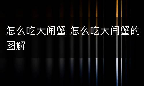 怎么吃大闸蟹 怎么吃大闸蟹的图解