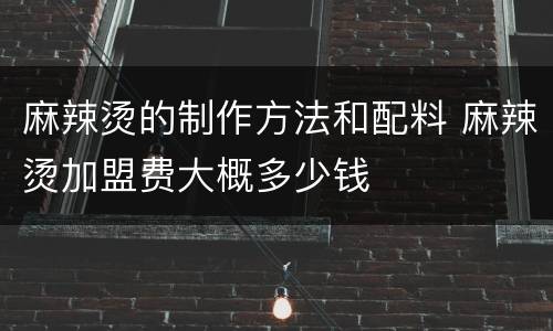 麻辣烫的制作方法和配料 麻辣烫加盟费大概多少钱