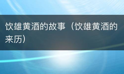 饮雄黄酒的故事（饮雄黄酒的来历）