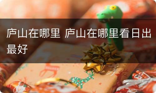 庐山在哪里 庐山在哪里看日出最好