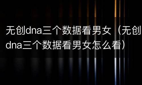 无创dna三个数据看男女（无创dna三个数据看男女怎么看）