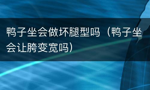 鸭子坐会做坏腿型吗（鸭子坐会让胯变宽吗）