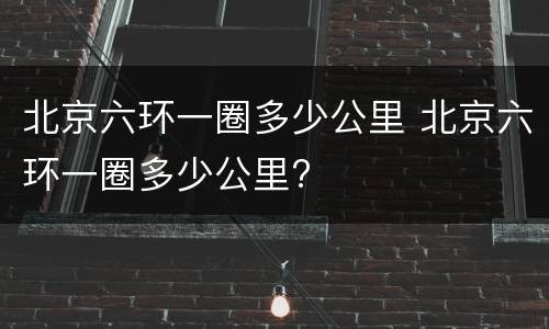北京六环一圈多少公里 北京六环一圈多少公里?