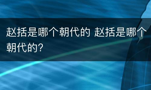 赵括是哪个朝代的 赵括是哪个朝代的?