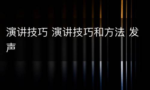 演讲技巧 演讲技巧和方法 发声