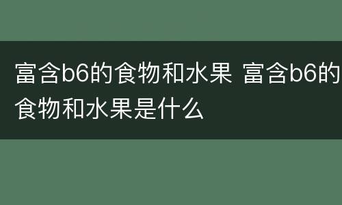 富含b6的食物和水果 富含b6的食物和水果是什么