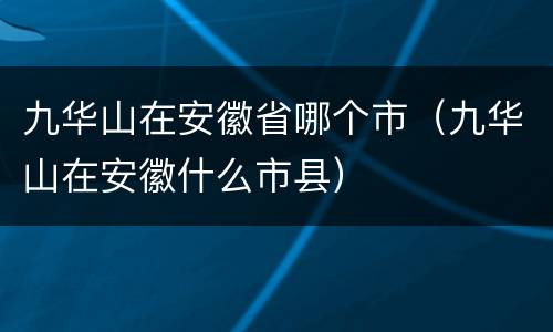 九华山在安徽省哪个市（九华山在安徽什么市县）