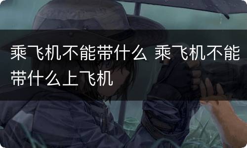 乘飞机不能带什么 乘飞机不能带什么上飞机