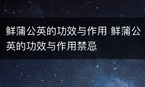 鲜蒲公英的功效与作用 鲜蒲公英的功效与作用禁忌