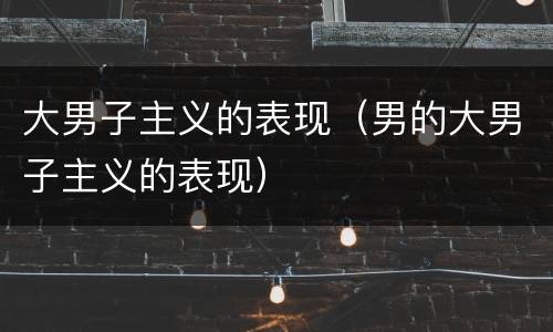 大男子主义的表现（男的大男子主义的表现）