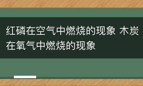 红磷在空气中燃烧的现象 木炭在氧气中燃烧的现象