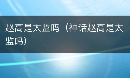 赵高是太监吗（神话赵高是太监吗）