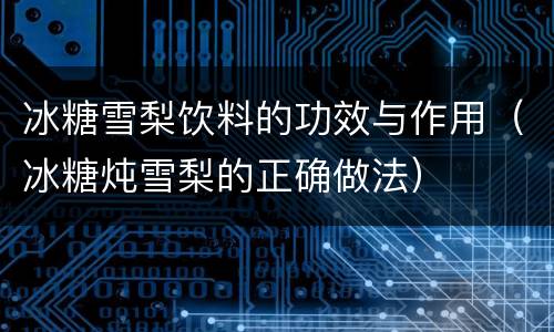冰糖雪梨饮料的功效与作用（冰糖炖雪梨的正确做法）