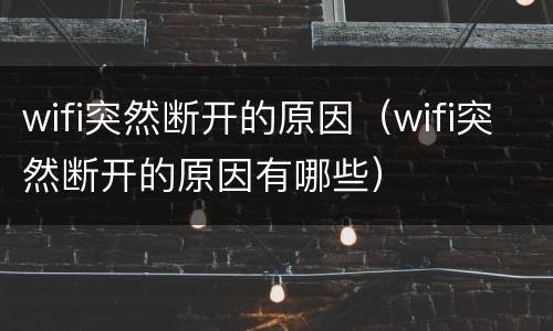 wifi突然断开的原因（wifi突然断开的原因有哪些）