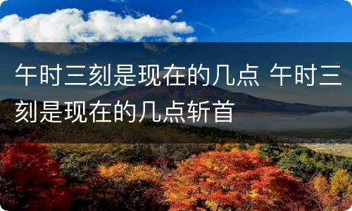 午时三刻是现在的几点 午时三刻是现在的几点斩首