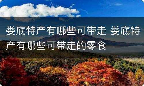 娄底特产有哪些可带走 娄底特产有哪些可带走的零食