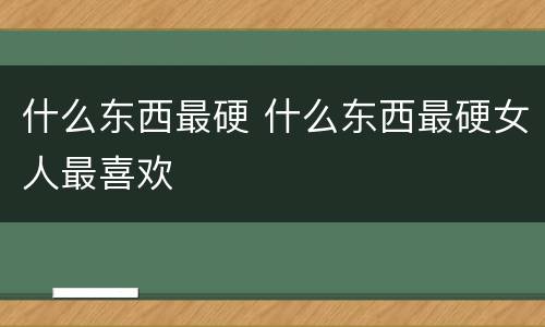 什么东西最硬 什么东西最硬女人最喜欢