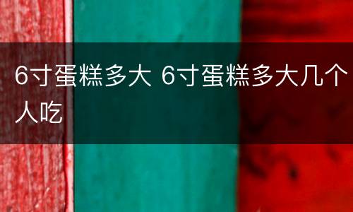 6寸蛋糕多大 6寸蛋糕多大几个人吃
