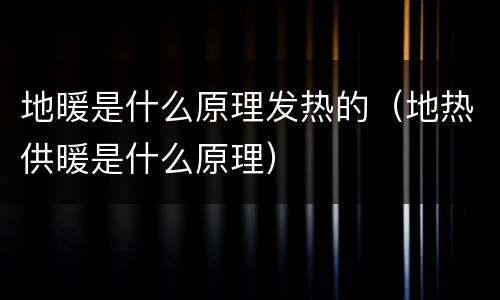 地暖是什么原理发热的（地热供暖是什么原理）