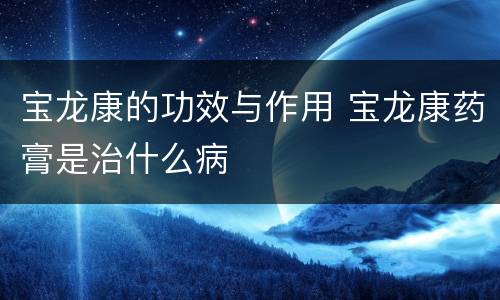 宝龙康的功效与作用 宝龙康药膏是治什么病