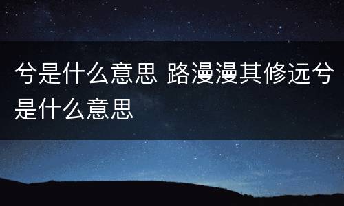 兮是什么意思 路漫漫其修远兮是什么意思