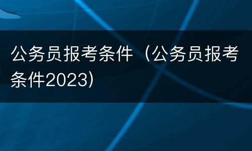 公务员报考条件（公务员报考条件2023）