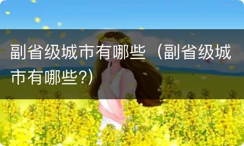 副省级城市有哪些（副省级城市有哪些?）