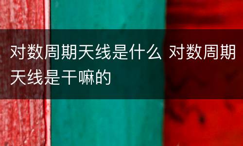 对数周期天线是什么 对数周期天线是干嘛的