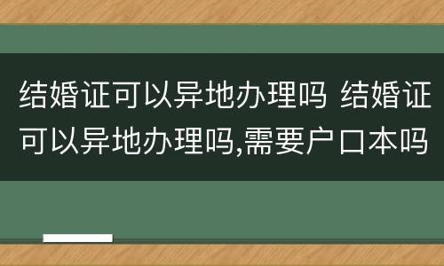结婚证可以异地办理吗 结婚证可以异地办理吗,需要户口本吗