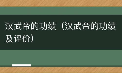 汉武帝的功绩（汉武帝的功绩及评价）
