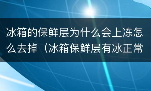 冰箱的保鲜层为什么会上冻怎么去掉（冰箱保鲜层有冰正常吗）
