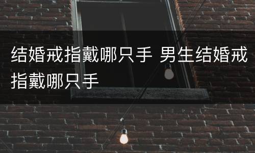 结婚戒指戴哪只手 男生结婚戒指戴哪只手