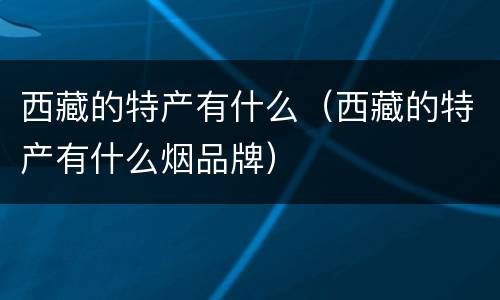 西藏的特产有什么（西藏的特产有什么烟品牌）