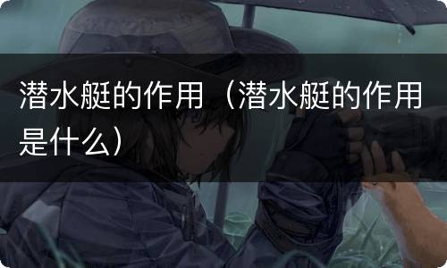 潜水艇的作用（潜水艇的作用是什么）
