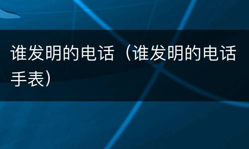 谁发明的电话（谁发明的电话手表）